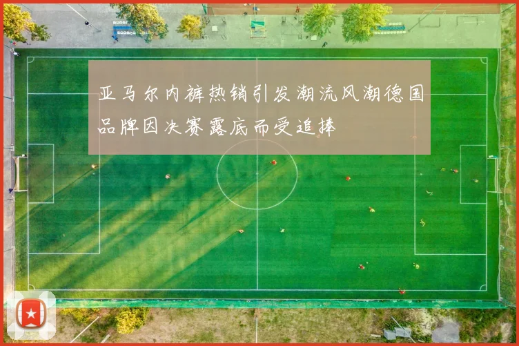 亚马尔内裤热销引发潮流风潮德国品牌因决赛露底而受追捧